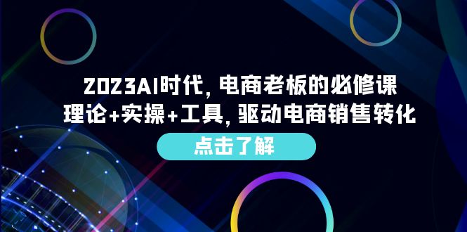 （6443期）2023AI·时代，电商老板的必修课，理论+实操+工具，驱动电商销售转化九峰网创-分享创业资讯-最新网络创业项目-分享最新赚钱项目九峰网创