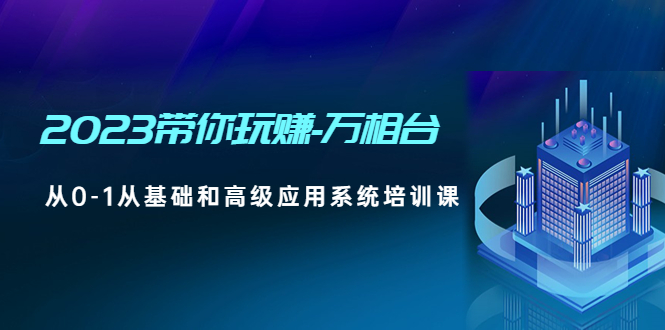（4853期）2023带你玩赚-万相台，从0-1从基础和高级应用系统培训课(无中创水印)九峰网创-分享创业资讯-最新网络创业项目-分享最新赚钱项目九峰网创