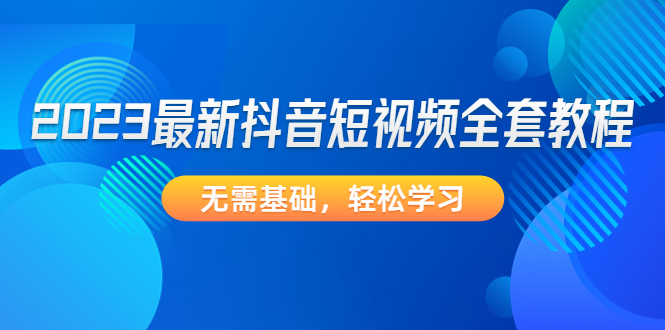 （4648期）2023最新抖音短视频全套教程，无需基础，轻松学习九峰网创-分享创业资讯-最新网络创业项目-分享最新赚钱项目九峰网创