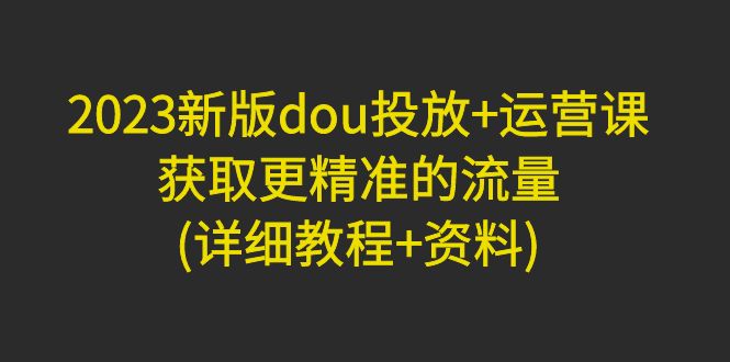 （4833期）2023新版dou投放+运营课：获取更精准的流量(详细教程+资料)无中创水印九峰网创-分享创业资讯-最新网络创业项目-分享最新赚钱项目九峰网创