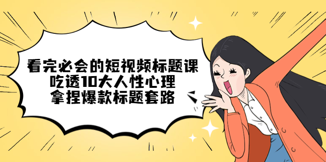 （4704期）看完必会的短视频标题课，吃透10大人性心理，拿捏爆款标题套路九峰网创-分享创业资讯-最新网络创业项目-分享最新赚钱项目九峰网创