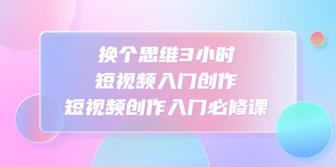 （4703期）换个思维3小时短视频入门创作，短视频创作入门必修课九峰网创-分享创业资讯-最新网络创业项目-分享最新赚钱项目九峰网创