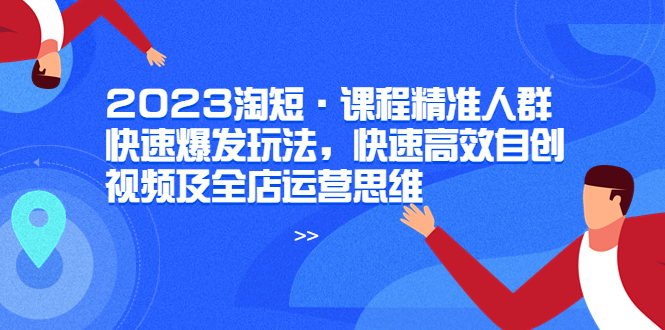 （6045期）2023淘短·课程精准人群快速爆发玩法，快速高效自创视频及全店运营思维九峰网创-分享创业资讯-最新网络创业项目-分享最新赚钱项目九峰网创