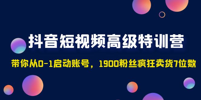 （4953期）抖音短视频高级特训营：带你从0-1启动账号，1900粉丝疯狂卖货7位数九峰网创-分享创业资讯-最新网络创业项目-分享最新赚钱项目九峰网创