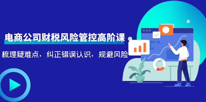 （4052期）电商公司财税风险管控高阶课，梳理疑难点，纠正错误认识，规避风险九峰网创-分享创业资讯-最新网络创业项目-分享最新赚钱项目九峰网创
