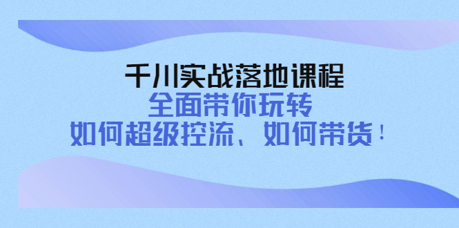 （4084期）千川实战落地课程：全面带你玩转 如何超级控流、如何带货！九峰网创-分享创业资讯-最新网络创业项目-分享最新赚钱项目九峰网创
