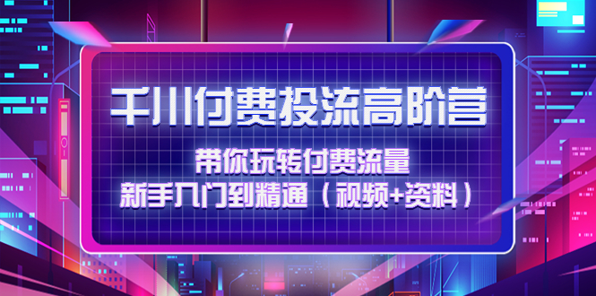 （4466期）千川付费投流高阶训练营：带你玩转付费流量，新手入门到精通（视频+资料）九峰网创-分享创业资讯-最新网络创业项目-分享最新赚钱项目九峰网创