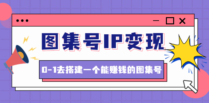 （4489期）图集号IP变现，0-1去搭建一个能赚钱的图集号（文档+资料+视频）无水印九峰网创-分享创业资讯-最新网络创业项目-分享最新赚钱项目九峰网创