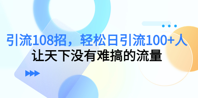 （4533期）引流108招，轻松日引流100+人，让天下没有难搞的流量九峰网创-分享创业资讯-最新网络创业项目-分享最新赚钱项目九峰网创