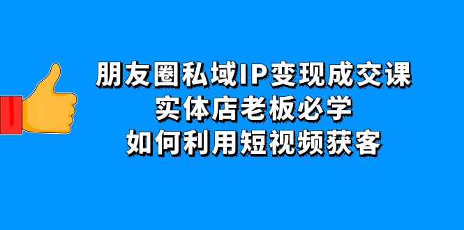 （4436期）朋友圈私域IP变现成交课：实体店老板必学，如何利用短视频获客九峰网创-分享创业资讯-最新网络创业项目-分享最新赚钱项目九峰网创