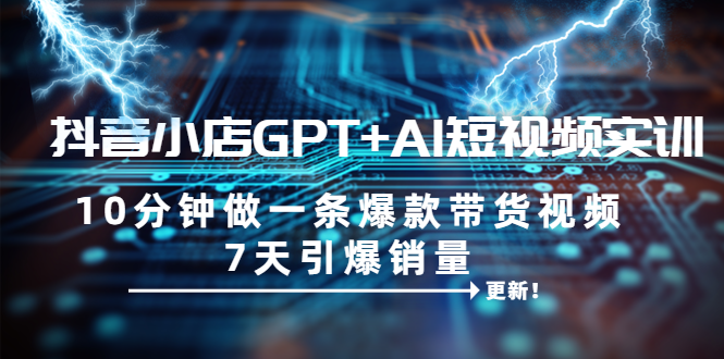 （6520期）抖音小店GPT+AI短视频实训 10分钟做一条爆款带货视频 7天引爆销量（更新）九峰网创-分享创业资讯-最新网络创业项目-分享最新赚钱项目九峰网创