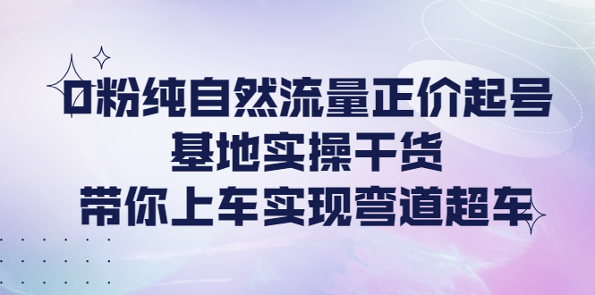 （4075期）0粉纯自然流量正价起号基地实操干货，带你上车实现弯道超车九峰网创-分享创业资讯-最新网络创业项目-分享最新赚钱项目九峰网创