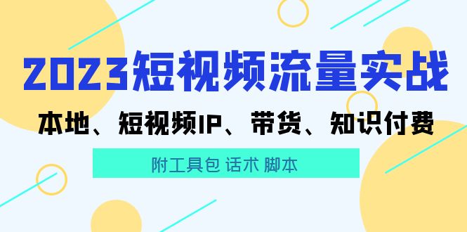 （5883期）2023短视频流量实战 本地、短视频IP、带货、知识付费（附工具包 话术 脚本)九峰网创-分享创业资讯-最新网络创业项目-分享最新赚钱项目九峰网创