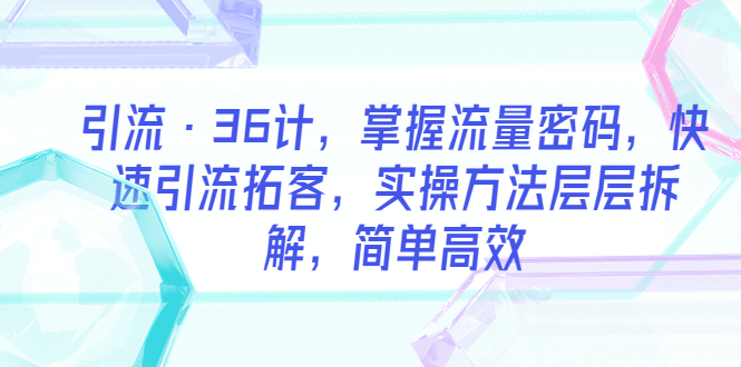 （5899期）引流·36计，掌握流量密码，快速引流拓客，实操方法层层拆解，简单高效九峰网创-分享创业资讯-最新网络创业项目-分享最新赚钱项目九峰网创