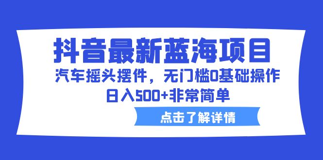 （6490期）抖音最新蓝海项目，汽车摇头摆件，无门槛0基础操作，日入500+非常简单九峰网创-分享创业资讯-最新网络创业项目-分享最新赚钱项目九峰网创