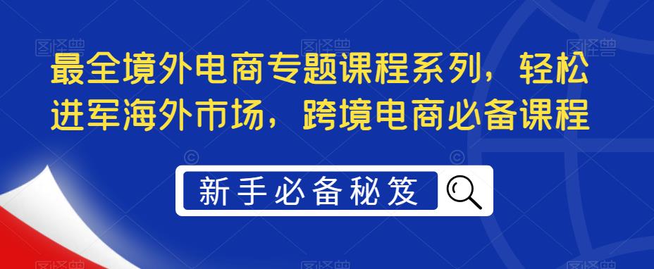 （5361期）最全境外电商专题课程系列，轻松进军海外市场，跨境电商必备课程九峰网创-分享创业资讯-最新网络创业项目-分享最新赚钱项目九峰网创