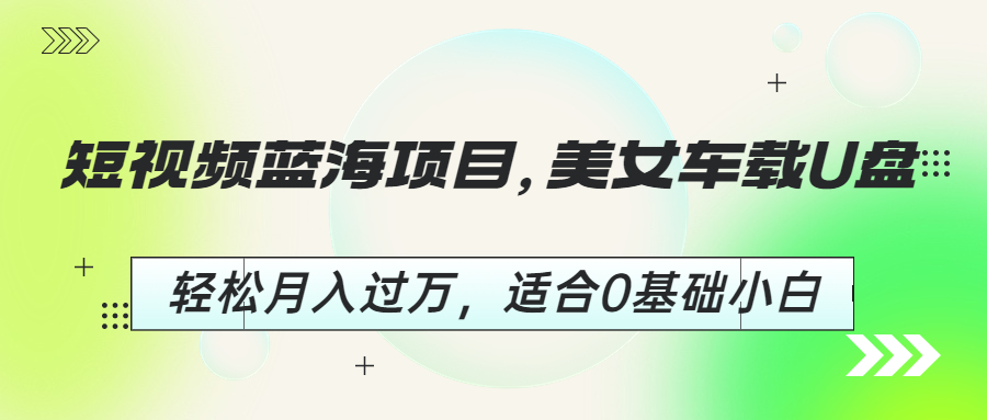 （6619期）短视频蓝海项目，美女车载U盘，轻松月入过万，适合0基础小白九峰网创-分享创业资讯-最新网络创业项目-分享最新赚钱项目九峰网创