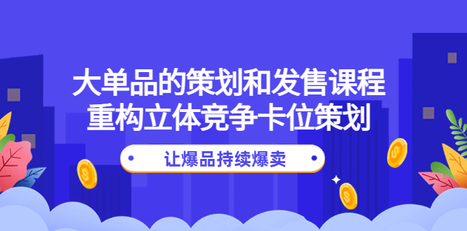 （4277期）大单品的策划和发售课程：重构立体竞争卡位策划，让爆品持续爆卖九峰网创-分享创业资讯-最新网络创业项目-分享最新赚钱项目九峰网创