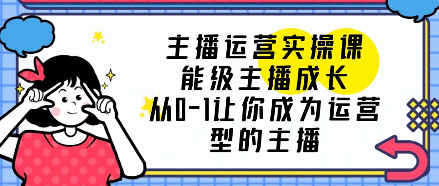 （6181期）主播运营实操课，能级-主播成长，从0-1让你成为运营型的主播九峰网创-分享创业资讯-最新网络创业项目-分享最新赚钱项目九峰网创