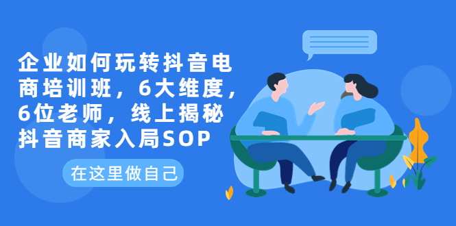 （6228期）企业如何玩转抖音电商培训班，6大维度，6位老师，线上揭秘抖音商家入局SOP九峰网创-分享创业资讯-最新网络创业项目-分享最新赚钱项目九峰网创
