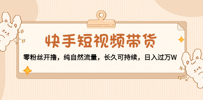 （4329期）快手短视频带货：零粉丝开撸，纯自然流量，长久可持续，日入过万W九峰网创-分享创业资讯-最新网络创业项目-分享最新赚钱项目九峰网创