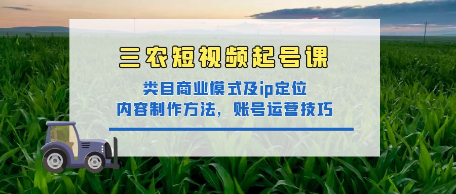 （4590期）三农短视频起号课：三农类目商业模式及ip定位，内容制作方法，账号运营技巧九峰网创-分享创业资讯-最新网络创业项目-分享最新赚钱项目九峰网创