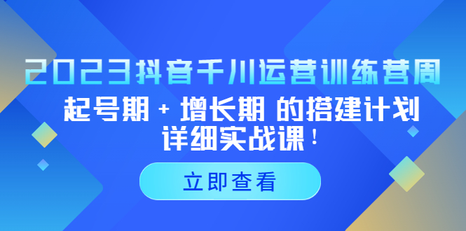 （5297期）2023抖音千川运营训练营，起号期+增长期 的搭建计划详细实战课！九峰网创-分享创业资讯-最新网络创业项目-分享最新赚钱项目九峰网创