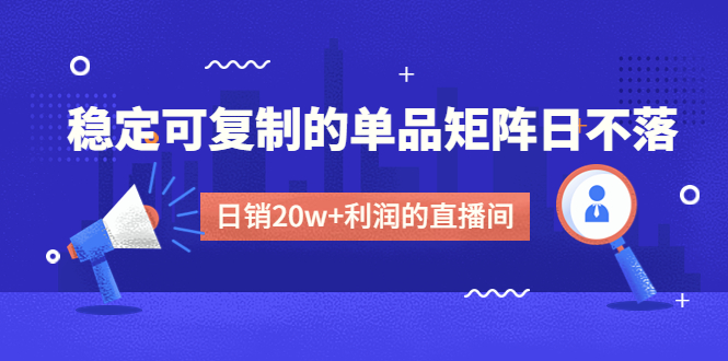 （4770期）某电商线下课程，稳定可复制的单品矩阵日不落，做一个日销20w+利润的直播间九峰网创-分享创业资讯-最新网络创业项目-分享最新赚钱项目九峰网创