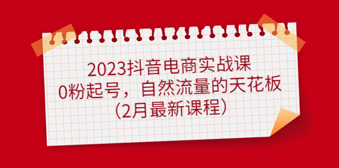 （4890期）2023抖音电商实战课：0粉起号，自然流量的天花板（2月最新课程）九峰网创-分享创业资讯-最新网络创业项目-分享最新赚钱项目九峰网创