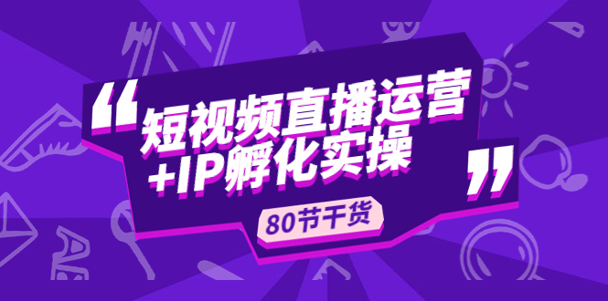 （4973期）短视频直播运营+IP孵化实战：80节干货实操分享九峰网创-分享创业资讯-最新网络创业项目-分享最新赚钱项目九峰网创