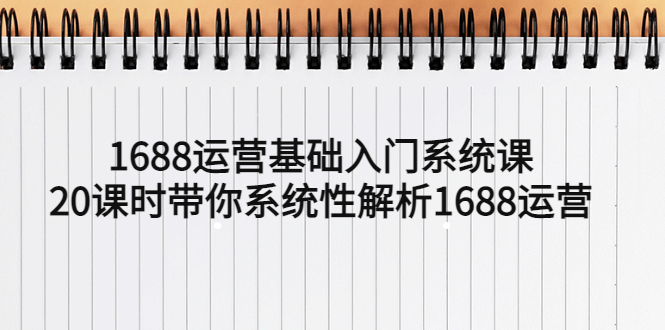 （5488期）1688运营基础入门系统课，20课时带你系统性解析1688运营九峰网创-分享创业资讯-最新网络创业项目-分享最新赚钱项目九峰网创
