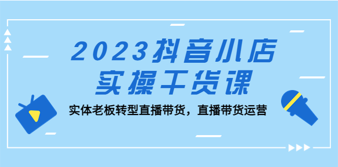 （5280期）2023抖音小店实操干货课：实体老板转型直播带货，直播带货运营！九峰网创-分享创业资讯-最新网络创业项目-分享最新赚钱项目九峰网创