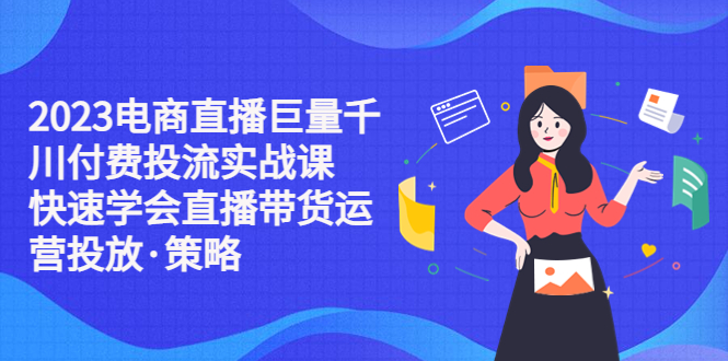 （5360期）2023电商直播巨量千川付费投流实战课，快速学会直播带货运营投放·策略九峰网创-分享创业资讯-最新网络创业项目-分享最新赚钱项目九峰网创