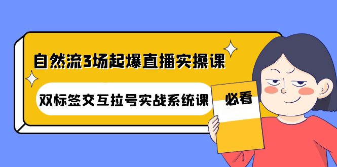 （4162期）自然流3场起爆直播实操课：双标签交互拉号实战系统课九峰网创-分享创业资讯-最新网络创业项目-分享最新赚钱项目九峰网创