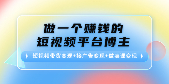 （4298期）做一个赚钱的短视频平台博主：短视频带货变现+接广告变现+做卖课变现九峰网创-分享创业资讯-最新网络创业项目-分享最新赚钱项目九峰网创