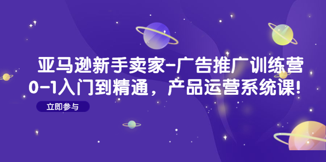 （4621期）亚马逊新手卖家-广告推广训练营：0-1入门到精通，产品运营系统课！九峰网创-分享创业资讯-最新网络创业项目-分享最新赚钱项目九峰网创