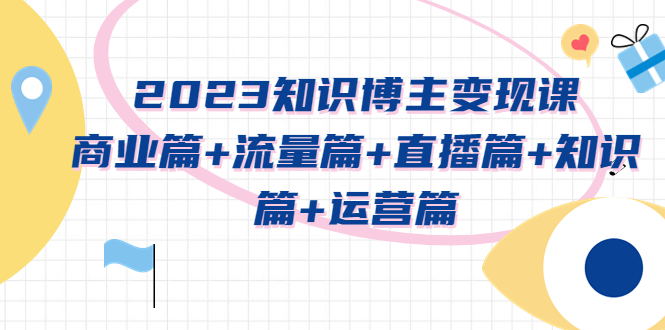 （5529期）2023知识博主变现实战进阶课：商业篇+流量篇+直播篇+知识篇+运营篇九峰网创-分享创业资讯-最新网络创业项目-分享最新赚钱项目九峰网创