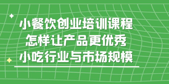 （5581期）小餐饮创业培训课程，怎样让产品更优秀，小吃行业与市场规模九峰网创-分享创业资讯-最新网络创业项目-分享最新赚钱项目九峰网创