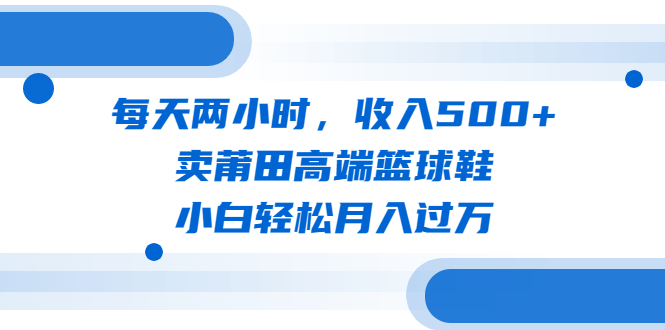 （6437期）每天两小时，收入500+，卖莆田高端篮球鞋，小白轻松月入过万（教程+素材）九峰网创-分享创业资讯-最新网络创业项目-分享最新赚钱项目九峰网创