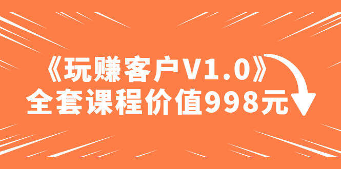 （4994期）某收费课程《玩赚客户V1.0》全套课程价值998元九峰网创-分享创业资讯-最新网络创业项目-分享最新赚钱项目九峰网创