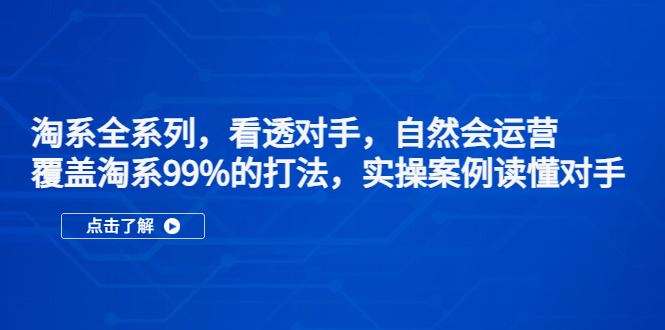 （5233期）淘系全系列，看透对手，自然会运营，覆盖淘系99%·打法，实操案例读懂对手九峰网创-分享创业资讯-最新网络创业项目-分享最新赚钱项目九峰网创