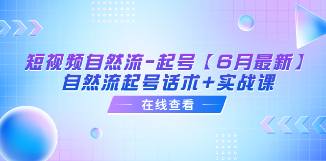 （6207期）短视频自然流-起号【6月最新】​自然流起号话术+实战课九峰网创-分享创业资讯-最新网络创业项目-分享最新赚钱项目九峰网创