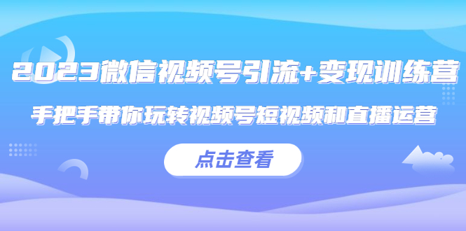（5548期）2023微信视频号引流+变现训练营：手把手带你玩转视频号短视频和直播运营!九峰网创-分享创业资讯-最新网络创业项目-分享最新赚钱项目九峰网创
