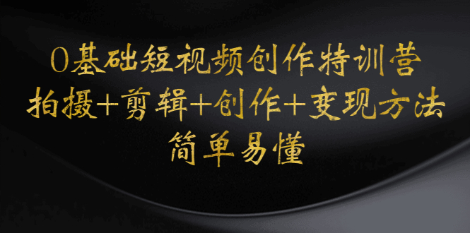 （4476期）0基础短视频创作特训营：拍摄+剪辑+创作+变现方法，开始副业赚钱九峰网创-分享创业资讯-最新网络创业项目-分享最新赚钱项目九峰网创