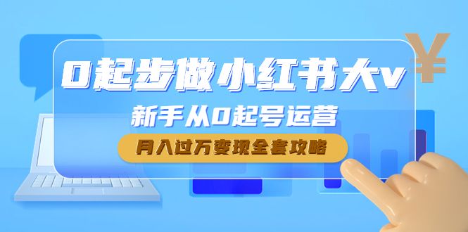 （4543期）0起步做小红书大v，新手从0起号运营，月入过万变现全套攻略九峰网创-分享创业资讯-最新网络创业项目-分享最新赚钱项目九峰网创
