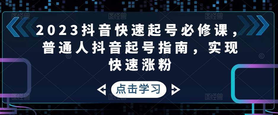 （4863期）2023抖音快速起号必修课，普通人抖音起号指南，实现快速涨粉九峰网创-分享创业资讯-最新网络创业项目-分享最新赚钱项目九峰网创
