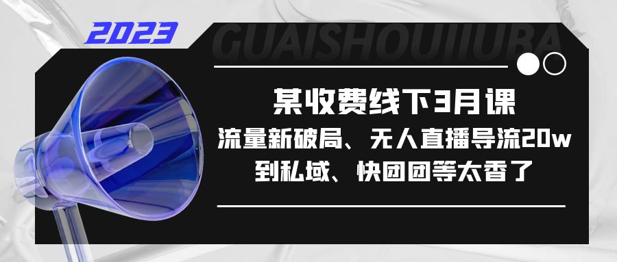 （5317期）某收费线下3月课，流量新破局、无人直播导流20w到私域、快团团等太香了九峰网创-分享创业资讯-最新网络创业项目-分享最新赚钱项目九峰网创