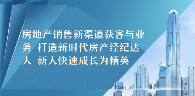 （5448期）房地产销售新渠道获客与业务 打造新时代房产经纪达人 新人快速成长为精英九峰网创-分享创业资讯-最新网络创业项目-分享最新赚钱项目九峰网创