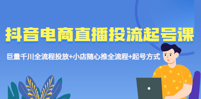（5585期）抖音电商直播投流起号课程 巨量千川全流程投放+小店随心推全流程+起号方式九峰网创-分享创业资讯-最新网络创业项目-分享最新赚钱项目九峰网创
