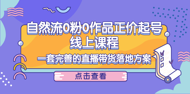 （4036期）自然流0粉0作品正价起号线上课程：一套完善的直播带货落地方案九峰网创-分享创业资讯-最新网络创业项目-分享最新赚钱项目九峰网创